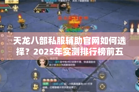 天龙八部私服辅助官网如何选择?2025年实测排行榜前五揭秘 天龙八部私服辅助官网如何选择?2025年实测排行榜前五揭秘
