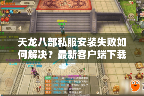 天龙八部私服安装失败如何解决？最新客户端下载避坑指南