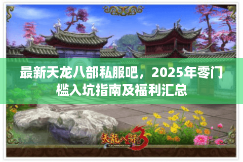 最新天龙八部私服吧，2025年零门槛入坑指南及福利汇总