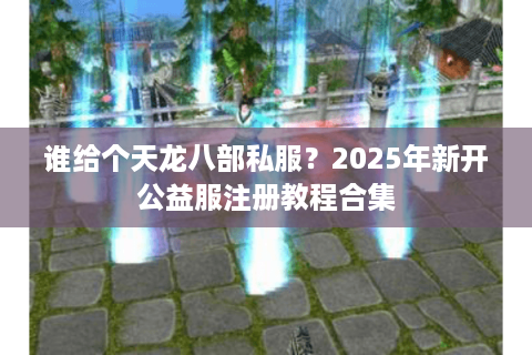 谁给个天龙八部私服？2025年新开公益服注册教程合集