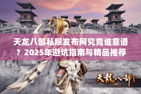 天龙八部私服发布网究竟谁靠谱?2025年避坑指南与精品推荐 天龙八部私服发布网究竟谁靠谱?2025年避坑指南与精品推荐