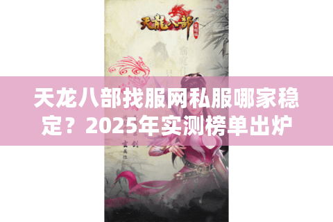 天龙八部找服网私服哪家稳定?2025年实测榜单出炉 天龙八部找服网私服哪家稳定?2025年实测榜单出炉