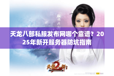 天龙八部私服发布网哪个靠谱？2025年新开服务器防坑指南