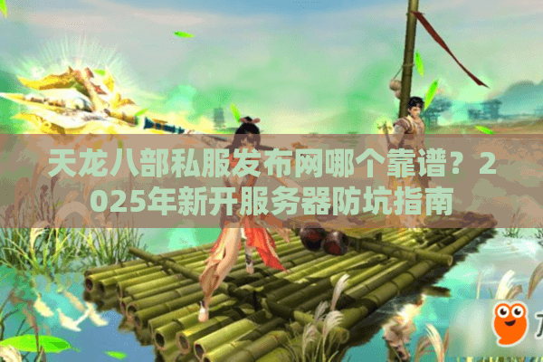 天龙八部私服发布网哪个靠谱？2025年新开服务器防坑指南