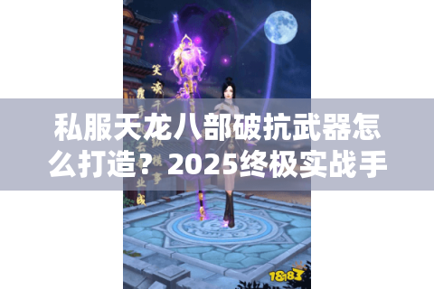 私服天龙八部破抗武器怎么打造？2025终极实战手册