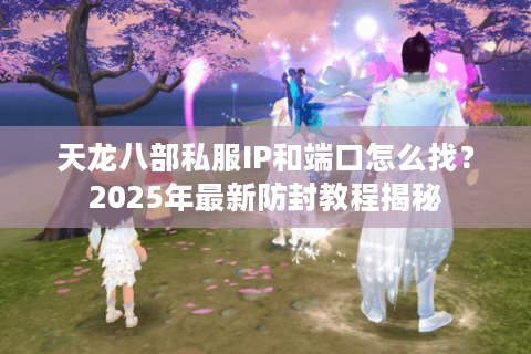 天龙八部私服IP和端口怎么找？2025年最新防封教程揭秘