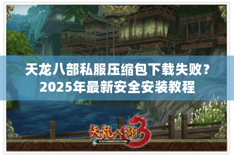 天龙八部私服压缩包下载失败？2025年最新安全安装教程
