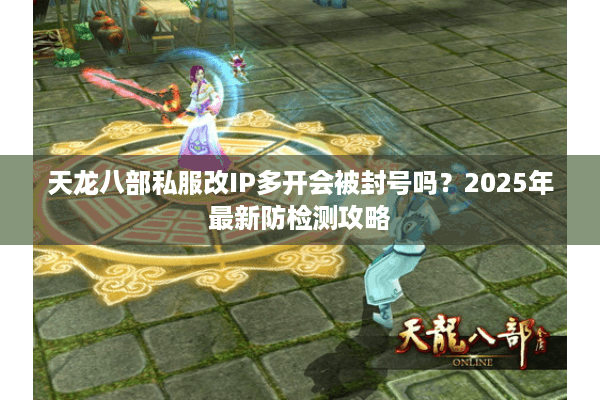 天龙八部私服改IP多开会被封号吗?2025年最新防检测攻略 天龙八部私服改IP多开会被封号吗?2025年最新防检测攻略