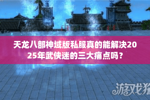 天龙八部神域版私服真的能解决2025年武侠迷的三大痛点吗? 天龙八部神域版私服真的能解决2025年武侠迷的三大痛点吗?