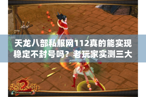 天龙八部私服网112真的能实现稳定不封号吗？老玩家实测三大高爆率版本