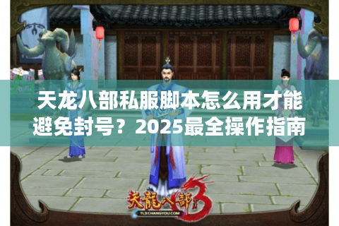 天龙八部私服脚本怎么用才能避免封号？2025最全操作指南