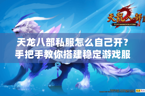 天龙八部私服怎么自己开？手把手教你搭建稳定游戏服务器