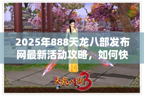 2025年888天龙八部发布网最新活动攻略，如何快速获取顶级装备？