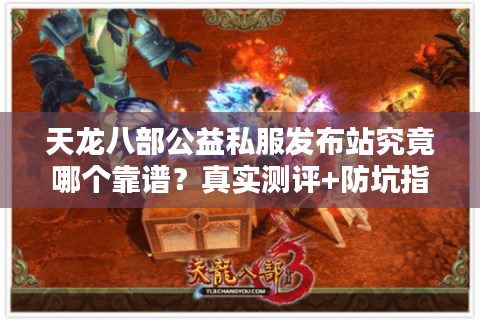 天龙八部公益私服发布站究竟哪个靠谱?真实测评+防坑指南 天龙八部公益私服发布站究竟哪个靠谱?真实测评+防坑指南