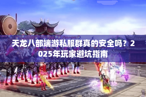 天龙八部端游私服群真的安全吗？2025年玩家避坑指南
