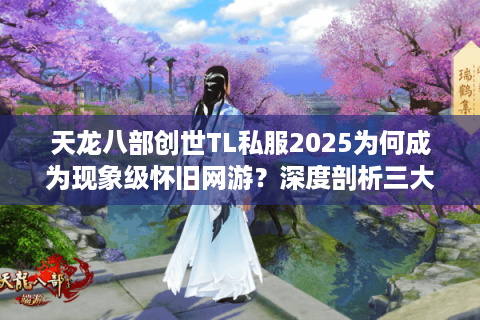 天龙八部创世TL私服2025为何成为现象级怀旧网游？深度剖析三大突破点
