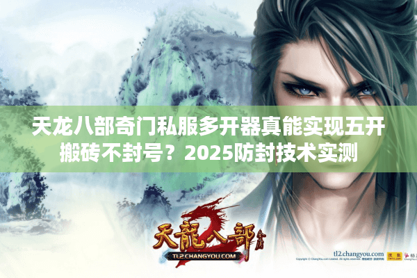 天龙八部奇门私服多开器真能实现五开搬砖不封号？2025防封技术实测