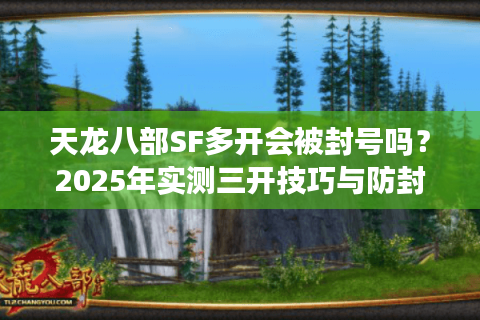 天龙八部SF多开会被封号吗？2025年实测三开技巧与防封指南