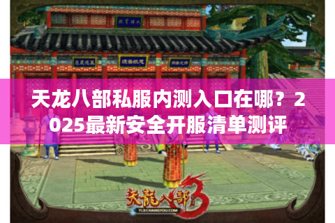天龙八部私服内测入口在哪？2025最新安全开服清单测评