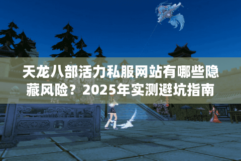 天龙八部活力私服网站有哪些隐藏风险？2025年实测避坑指南