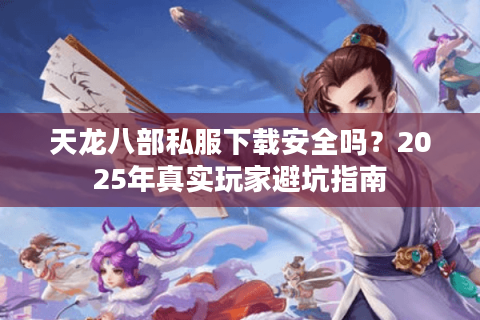 天龙八部私服下载安全吗？2025年真实玩家避坑指南