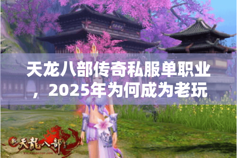 天龙八部传奇私服单职业,2025年为何成为老玩家回归首选? 天龙八部传奇私服单职业,2025年为何成为老玩家回归首选?