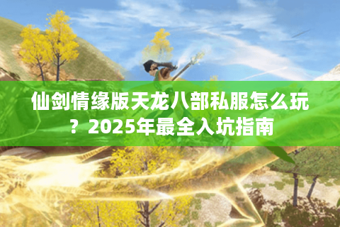 仙剑情缘版天龙八部私服怎么玩？2025年最全入坑指南