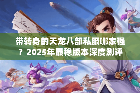 带转身的天龙八部私服哪家强？2025年最稳版本深度测评