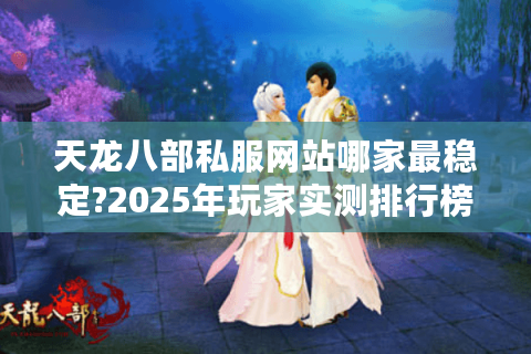 天龙八部私服网站哪家最稳定?2025年玩家实测排行榜单