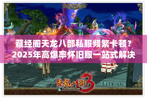 藏经阁天龙八部私服频繁卡顿？2025年高爆率怀旧服一站式解决