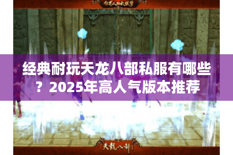 经典耐玩天龙八部私服有哪些？2025年高人气版本推荐