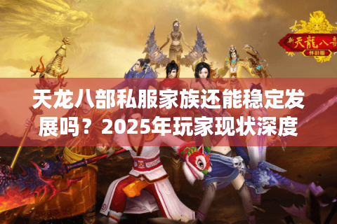 天龙八部私服家族还能稳定发展吗?2025年玩家现状深度解析 天龙八部私服家族还能稳定发展吗?2025年玩家现状深度解析