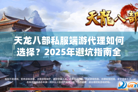 天龙八部私服端游代理如何选择？2025年避坑指南全解析