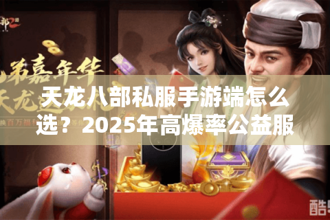 天龙八部私服手游端怎么选？2025年高爆率公益服避坑指南