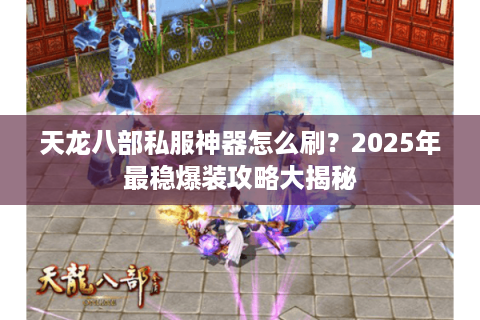 天龙八部私服神器怎么刷？2025年最稳爆装攻略大揭秘