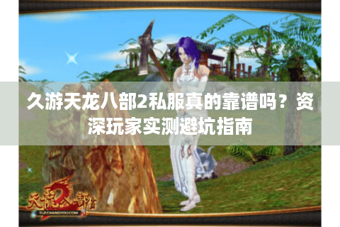 久游天龙八部2私服真的靠谱吗?资深玩家实测避坑指南 久游天龙八部2私服真的靠谱吗?资深玩家实测避坑指南
