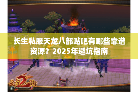 长生私服天龙八部贴吧有哪些靠谱资源?2025年避坑指南 长生私服天龙八部贴吧有哪些靠谱资源?2025年避坑指南