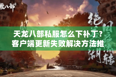 天龙八部私服怎么下补丁？客户端更新失败解决方法推荐
