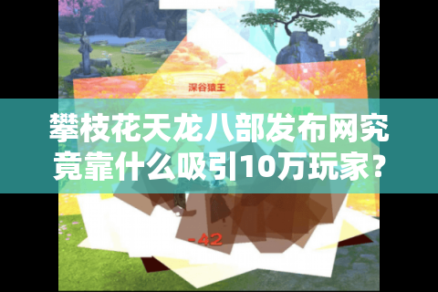 攀枝花天龙八部发布网究竟靠什么吸引10万玩家？2025年真实数据揭秘