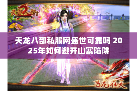 天龙八部私服网盛世可靠吗 2025年如何避开山寨陷阱