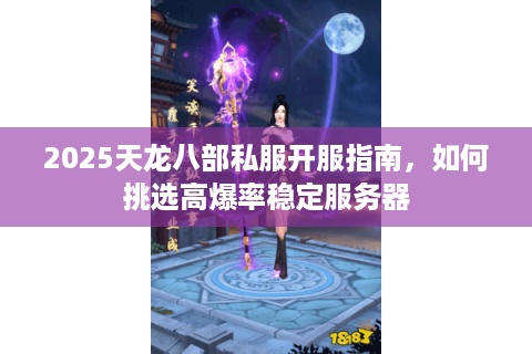 2025天龙八部私服开服指南,如何挑选高爆率稳定服务器 2025天龙八部私服开服指南,如何挑选高爆率稳定服务器