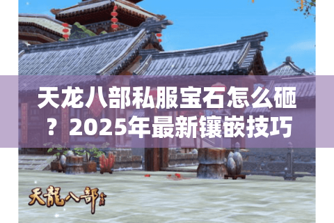 天龙八部私服宝石怎么砸?2025年最新镶嵌技巧大揭秘 天龙八部私服宝石怎么砸?2025年最新镶嵌技巧大揭秘