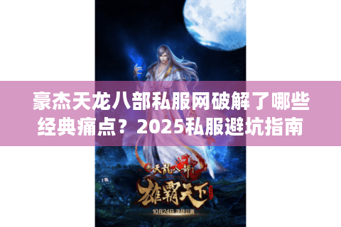豪杰天龙八部私服网破解了哪些经典痛点?2025私服避坑指南 豪杰天龙八部私服网破解了哪些经典痛点?2025私服避坑指南