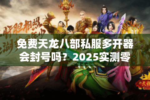 免费天龙八部私服多开器会封号吗？2025实测零风险操作指南