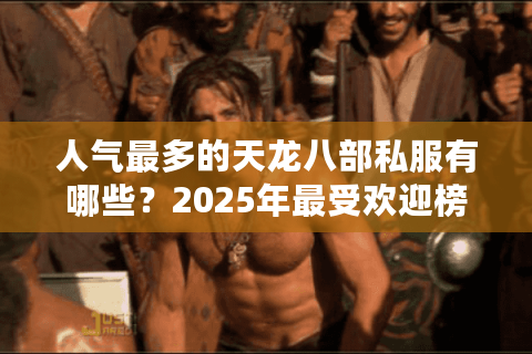 人气最多的天龙八部私服有哪些？2025年最受欢迎榜单揭秘