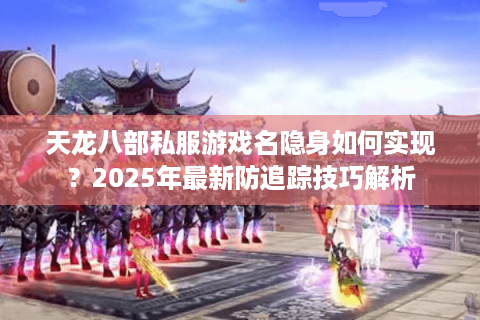 天龙八部私服游戏名隐身如何实现？2025年最新防追踪技巧解析