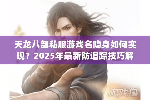 天龙八部私服游戏名隐身如何实现？2025年最新防追踪技巧解析