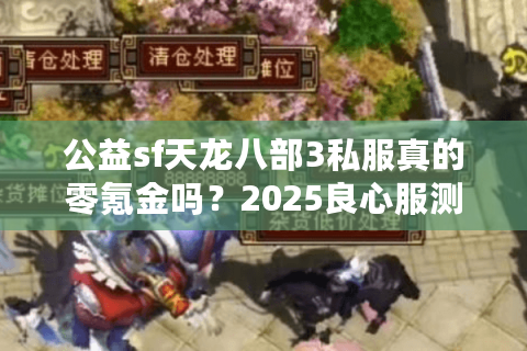 公益sf天龙八部3私服真的零氪金吗？2025良心服测评榜单出炉