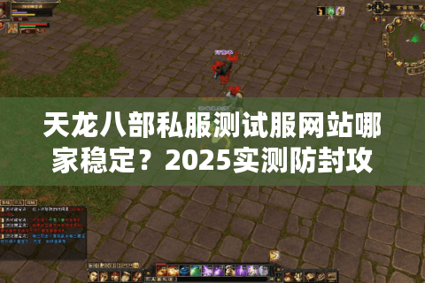 天龙八部私服测试服网站哪家稳定？2025实测防封攻略