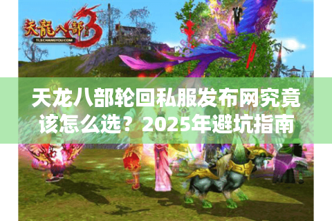 天龙八部轮回私服发布网究竟该怎么选？2025年避坑指南来了